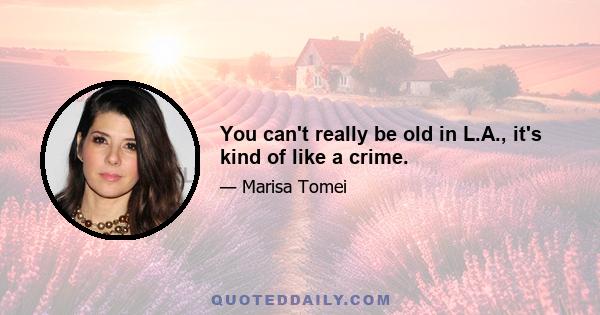 You can't really be old in L.A., it's kind of like a crime.
