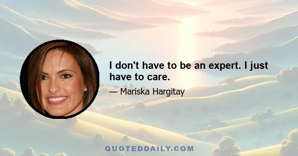 I don't have to be an expert. I just have to care.