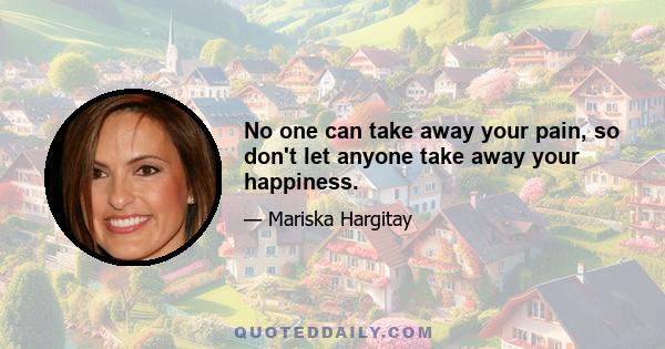 No one can take away your pain, so don't let anyone take away your happiness.