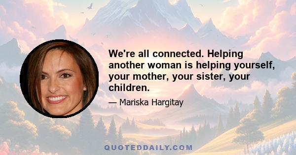 We're all connected. Helping another woman is helping yourself, your mother, your sister, your children.