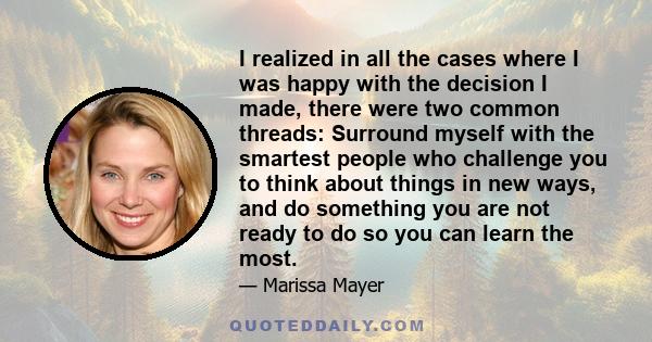 I realized in all the cases where I was happy with the decision I made, there were two common threads: Surround myself with the smartest people who challenge you to think about things in new ways, and do something you