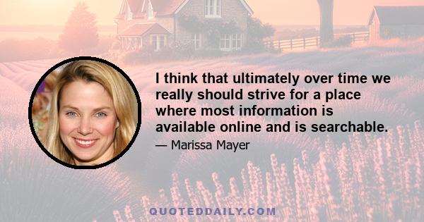 I think that ultimately over time we really should strive for a place where most information is available online and is searchable.