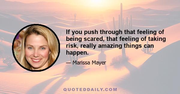 If you push through that feeling of being scared, that feeling of taking risk, really amazing things can happen.