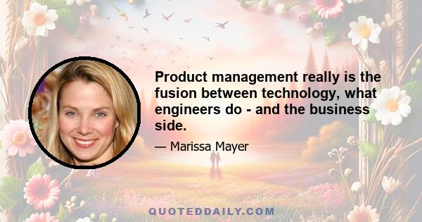 Product management really is the fusion between technology, what engineers do - and the business side.