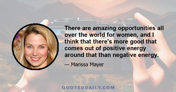 There are amazing opportunities all over the world for women, and I think that there's more good that comes out of positive energy around that than negative energy.
