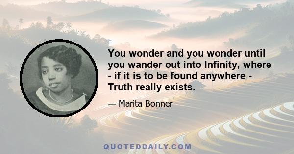 You wonder and you wonder until you wander out into Infinity, where - if it is to be found anywhere - Truth really exists.