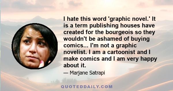 I hate this word 'graphic novel.' It is a term publishing houses have created for the bourgeois so they wouldn't be ashamed of buying comics... I'm not a graphic novelist. I am a cartoonist and I make comics and I am