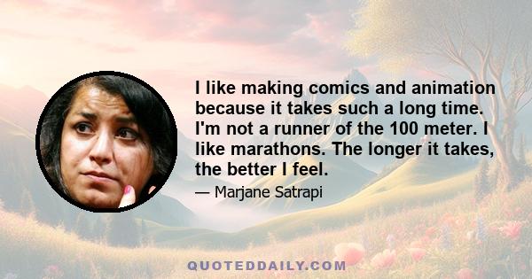 I like making comics and animation because it takes such a long time. I'm not a runner of the 100 meter. I like marathons. The longer it takes, the better I feel.