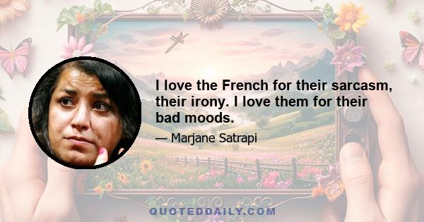I love the French for their sarcasm, their irony. I love them for their bad moods.