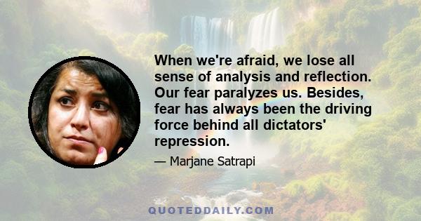 When we're afraid, we lose all sense of analysis and reflection. Our fear paralyzes us. Besides, fear has always been the driving force behind all dictators' repression.