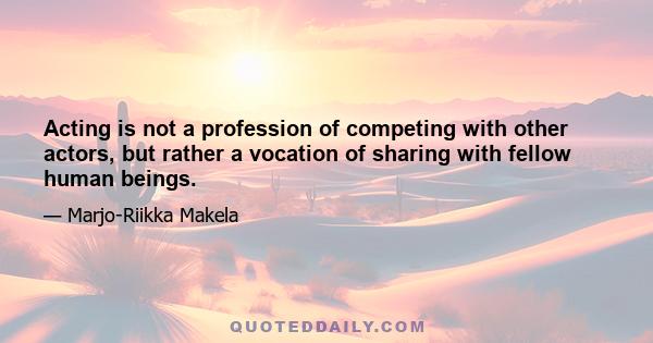 Acting is not a profession of competing with other actors, but rather a vocation of sharing with fellow human beings.