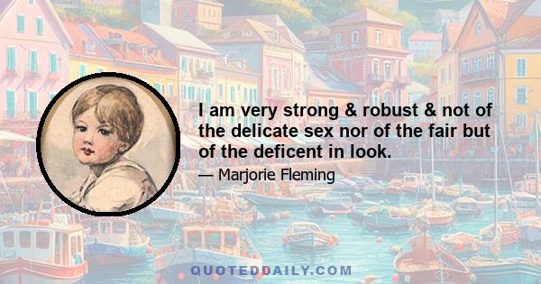 I am very strong & robust & not of the delicate sex nor of the fair but of the deficent in look.