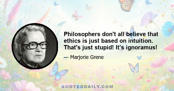 Philosophers don't all believe that ethics is just based on intuition. That's just stupid! It's ignoramus!