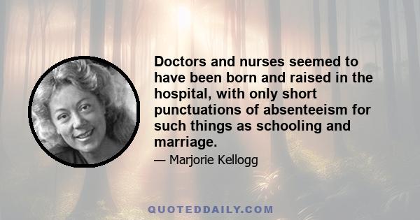 Doctors and nurses seemed to have been born and raised in the hospital, with only short punctuations of absenteeism for such things as schooling and marriage.