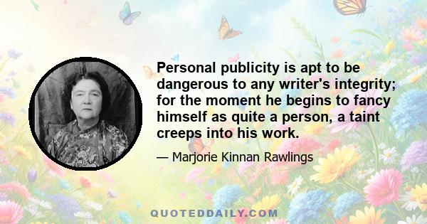 Personal publicity is apt to be dangerous to any writer's integrity; for the moment he begins to fancy himself as quite a person, a taint creeps into his work.