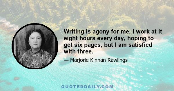 Writing is agony for me. I work at it eight hours every day, hoping to get six pages, but I am satisfied with three.