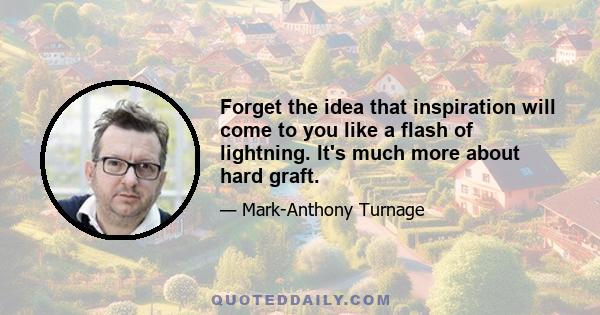 Forget the idea that inspiration will come to you like a flash of lightning. It's much more about hard graft.