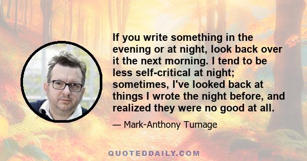 If you write something in the evening or at night, look back over it the next morning. I tend to be less self-critical at night; sometimes, I've looked back at things I wrote the night before, and realized they were no