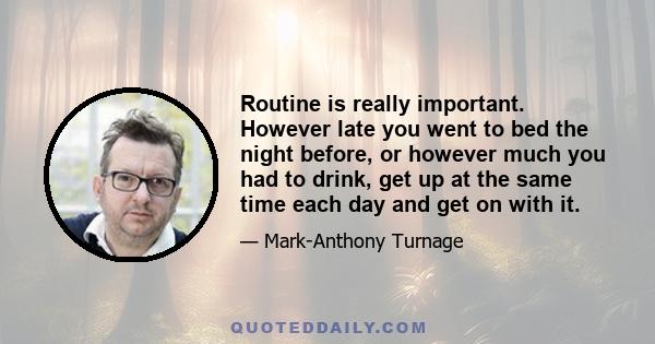 Routine is really important. However late you went to bed the night before, or however much you had to drink, get up at the same time each day and get on with it.