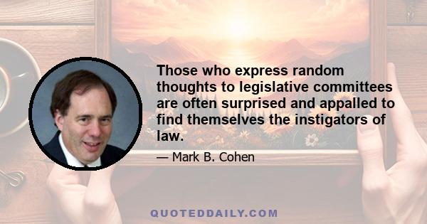 Those who express random thoughts to legislative committees are often surprised and appalled to find themselves the instigators of law.