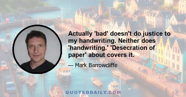 Actually 'bad' doesn't do justice to my handwriting. Neither does 'handwriting.' 'Desecration of paper' about covers it.