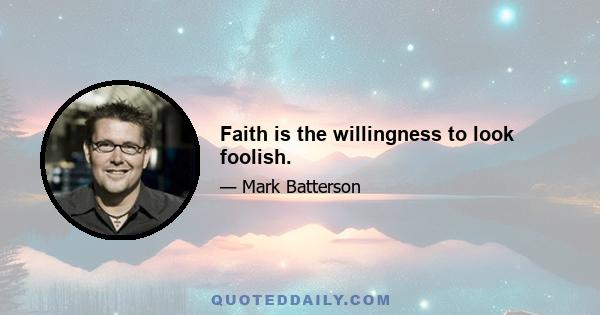 Faith is the willingness to look foolish.