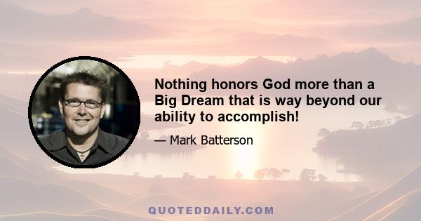 Nothing honors God more than a Big Dream that is way beyond our ability to accomplish!