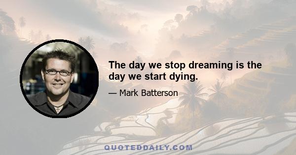 The day we stop dreaming is the day we start dying.