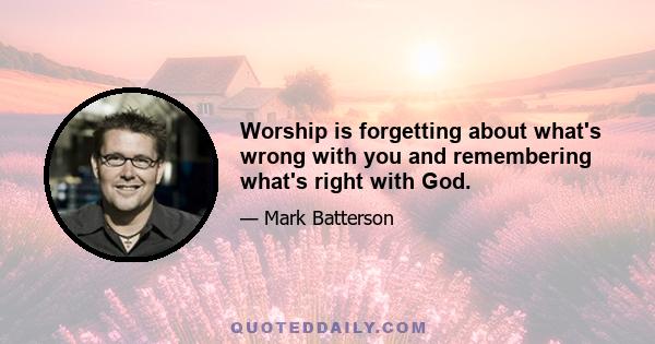 Worship is forgetting about what's wrong with you and remembering what's right with God.