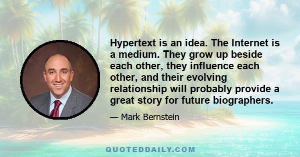 Hypertext is an idea. The Internet is a medium. They grow up beside each other, they influence each other, and their evolving relationship will probably provide a great story for future biographers.