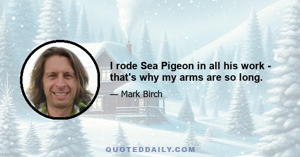 I rode Sea Pigeon in all his work - that's why my arms are so long.