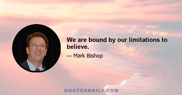 We are bound by our limitations to believe.