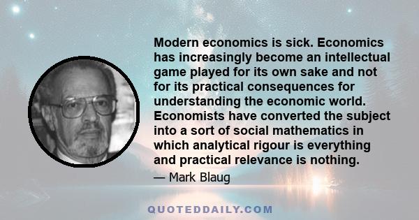 Modern economics is sick. Economics has increasingly become an intellectual game played for its own sake and not for its practical consequences for understanding the economic world. Economists have converted the subject 