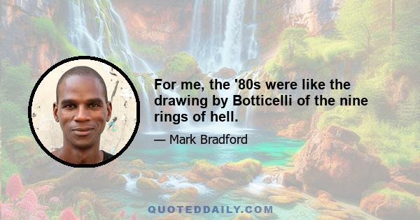 For me, the '80s were like the drawing by Botticelli of the nine rings of hell.
