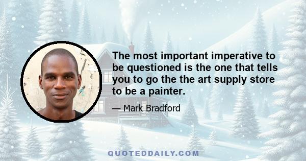 The most important imperative to be questioned is the one that tells you to go the the art supply store to be a painter.