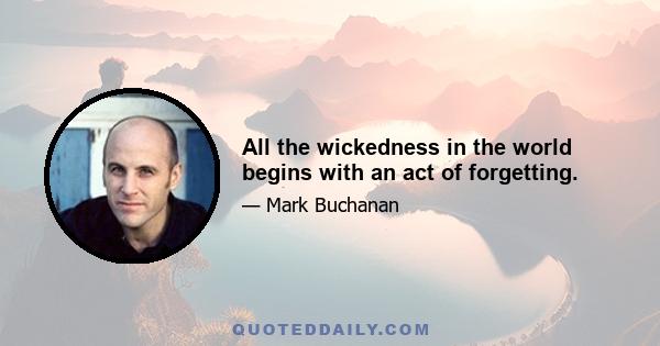 All the wickedness in the world begins with an act of forgetting.