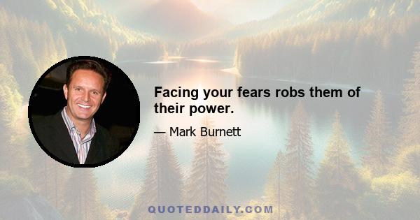 Facing your fears robs them of their power.