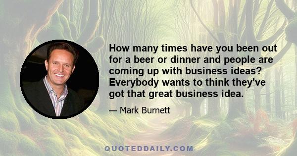 How many times have you been out for a beer or dinner and people are coming up with business ideas? Everybody wants to think they've got that great business idea.