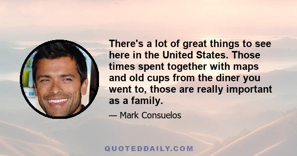 There's a lot of great things to see here in the United States. Those times spent together with maps and old cups from the diner you went to, those are really important as a family.