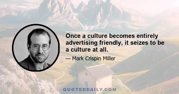 Once a culture becomes entirely advertising friendly, it seizes to be a culture at all.