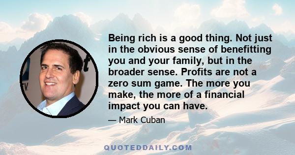 Being rich is a good thing. Not just in the obvious sense of benefitting you and your family, but in the broader sense. Profits are not a zero sum game. The more you make, the more of a financial impact you can have.