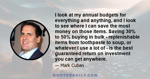 I look at my annual budgets for everything and anything, and I look to see where I can save the most money on those items. Saving 30% to 50% buying in bulk - replenishable items from toothpaste to soup, or whatever I