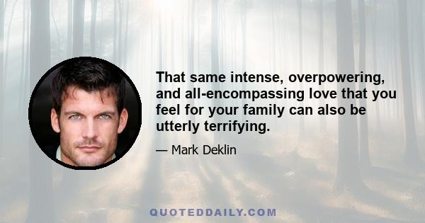 That same intense, overpowering, and all-encompassing love that you feel for your family can also be utterly terrifying.