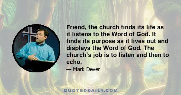 Friend, the church finds its life as it listens to the Word of God. It finds its purpose as it lives out and displays the Word of God. The church’s job is to listen and then to echo.