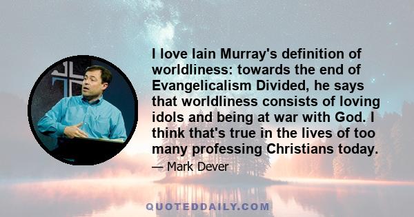 I love Iain Murray's definition of worldliness: towards the end of Evangelicalism Divided, he says that worldliness consists of loving idols and being at war with God. I think that's true in the lives of too many