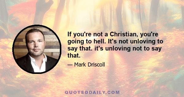 If you're not a Christian, you're going to hell. It's not unloving to say that. it's unloving not to say that.