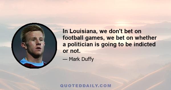 In Louisiana, we don't bet on football games, we bet on whether a politician is going to be indicted or not.