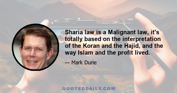 Sharia law is a Malignant law, it's totally based on the interpretation of the Koran and the Hajid, and the way Islam and the profit lived.