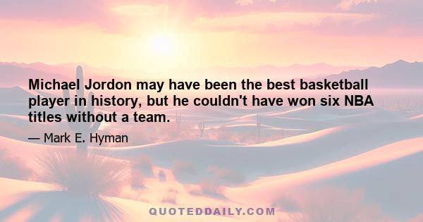 Michael Jordon may have been the best basketball player in history, but he couldn't have won six NBA titles without a team.