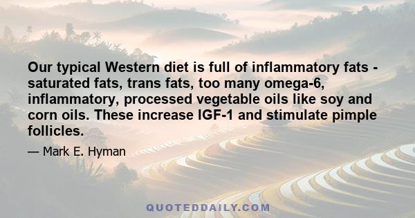 Our typical Western diet is full of inflammatory fats - saturated fats, trans fats, too many omega-6, inflammatory, processed vegetable oils like soy and corn oils. These increase IGF-1 and stimulate pimple follicles.